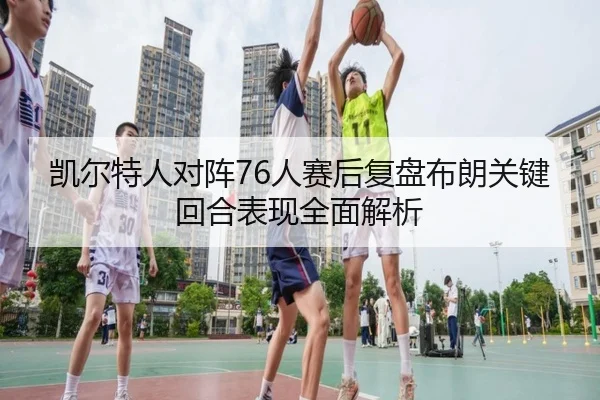 凯尔特人对阵76人赛后复盘布朗关键回合表现全面解析