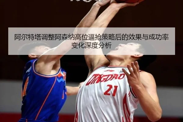 阿尔特塔调整阿森纳高位逼抢策略后的效果与成功率变化深度分析