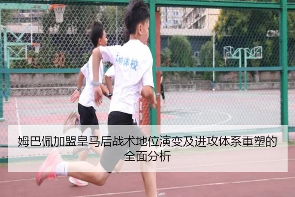 姆巴佩加盟皇马后战术地位演变及进攻体系重塑的全面分析