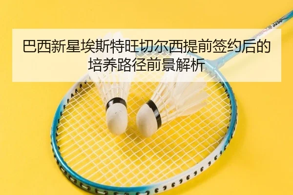 巴西新星埃斯特旺切尔西提前签约后的培养路径前景解析