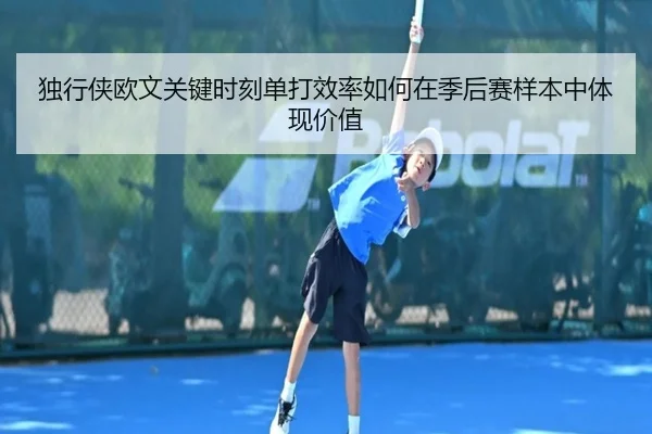 独行侠欧文关键时刻单打效率如何在季后赛样本中体现价值