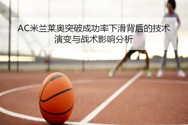 AC米兰莱奥突破成功率下滑背后的技术演变与战术影响分析