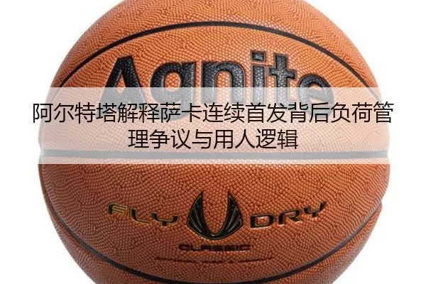 阿尔特塔解释萨卡连续首发背后负荷管理争议与用人逻辑