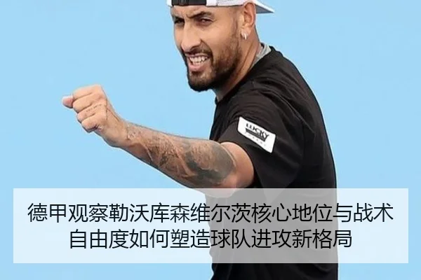 德甲观察勒沃库森维尔茨核心地位与战术自由度如何塑造球队进攻新格局
