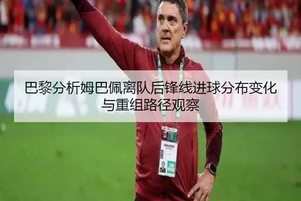 巴黎分析姆巴佩离队后锋线进球分布变化与重组路径观察
