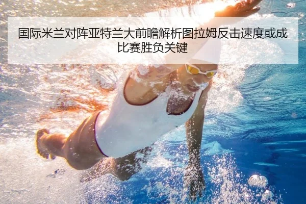 国际米兰对阵亚特兰大前瞻解析图拉姆反击速度或成比赛胜负关键