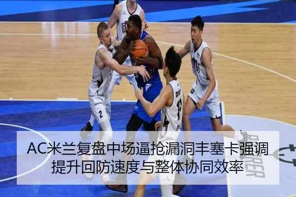 AC米兰复盘中场逼抢漏洞丰塞卡强调提升回防速度与整体协同效率